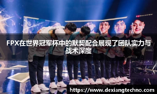 FPX在世界冠军杯中的默契配合展现了团队实力与战术深度