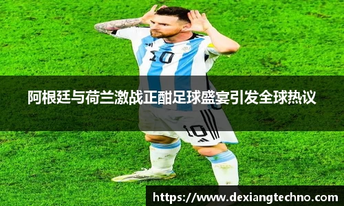 阿根廷与荷兰激战正酣足球盛宴引发全球热议