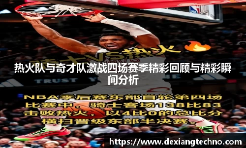 热火队与奇才队激战四场赛季精彩回顾与精彩瞬间分析