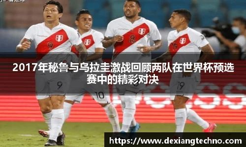 2017年秘鲁与乌拉圭激战回顾两队在世界杯预选赛中的精彩对决