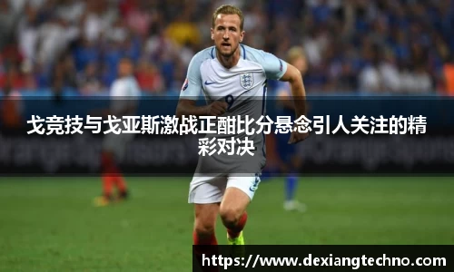 戈竞技与戈亚斯激战正酣比分悬念引人关注的精彩对决