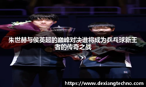 朱世赫与侯英超的巅峰对决谁将成为乒乓球新王者的传奇之战
